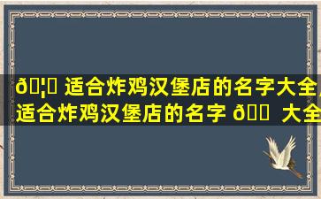 🦅 适合炸鸡汉堡店的名字大全,适合炸鸡汉堡店的名字 🐠 大全四个字